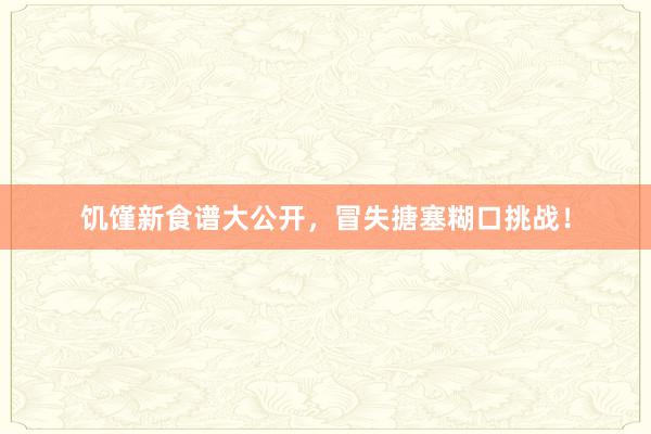 饥馑新食谱大公开，冒失搪塞糊口挑战！