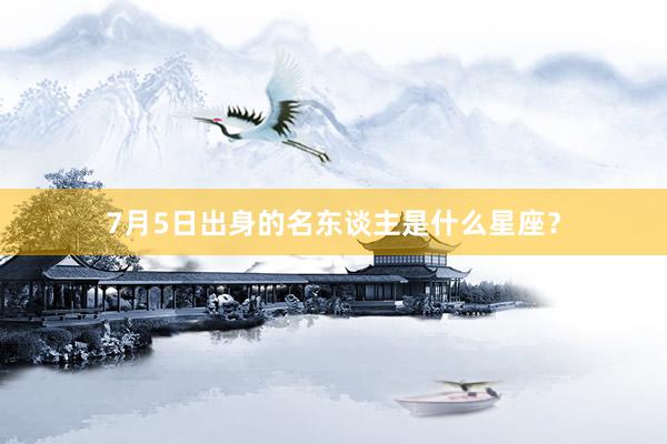 7月5日出身的名东谈主是什么星座？
