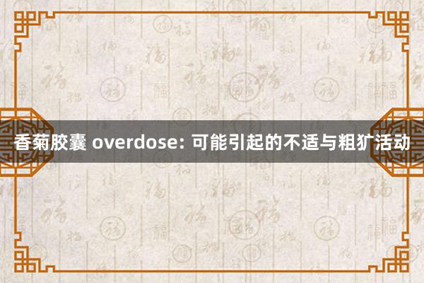 香菊胶囊 overdose: 可能引起的不适与粗犷活动
