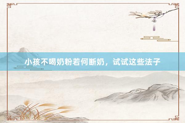 小孩不喝奶粉若何断奶，试试这些法子