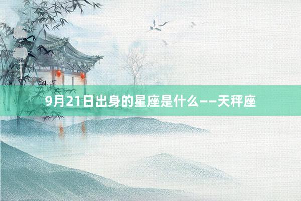 9月21日出身的星座是什么——天秤座