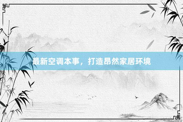 最新空调本事，打造昂然家居环境