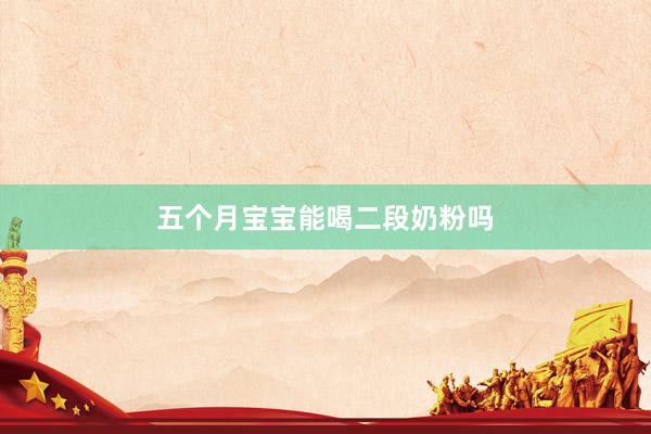 五个月宝宝能喝二段奶粉吗