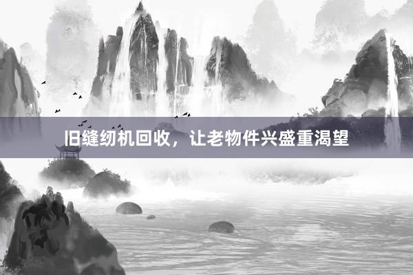 旧缝纫机回收，让老物件兴盛重渴望